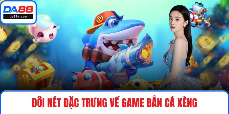 Bắn Cá Xèng – Trải Nghiệm Giải Trí Đổi Thưởng Cực Lớn Đôi nét đặc trưng về game bắn cá xèng